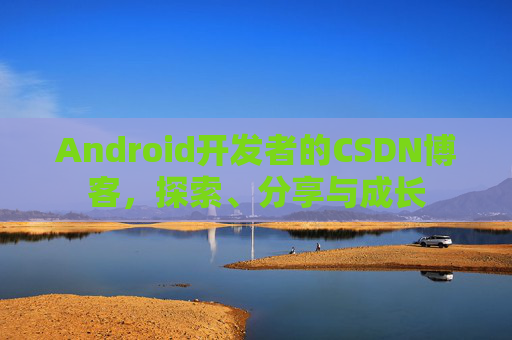 Android开发者的CSDN博客，探索、分享与成长